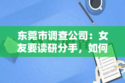 东莞市调查公司：女友要读研分手，如何挽回：情感与现实的平衡之道