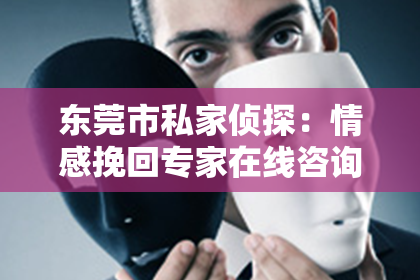 东莞市私家侦探：情感挽回专家在线咨询网：助您重拾幸福，专业护航爱情