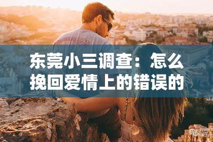 东莞小三调查:怎么挽回爱情上的错误的人?