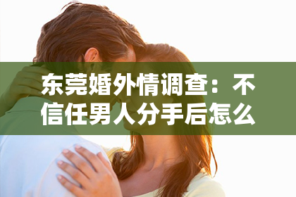 东莞婚外情调查：不信任男人分手后怎么挽回：重建信任的关键步骤