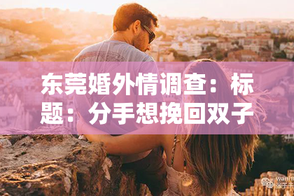 东莞婚外情调查:标题:分手想挽回双子男?掌握这几点,让你的爱情重燃希望之火