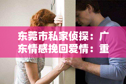 东莞市私家侦探：广东情感挽回爱情：重燃爱火，让爱情回归