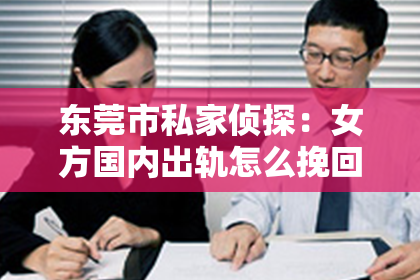 东莞市私家侦探:女方国内出轨怎么挽回:情感修复的指南与策略