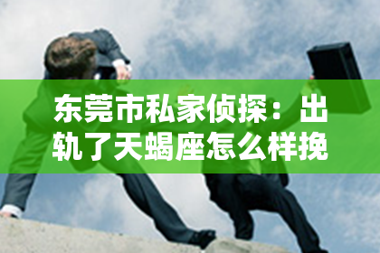 东莞市私家侦探：出轨了天蝎座怎么样挽回？深度解析挽回攻略