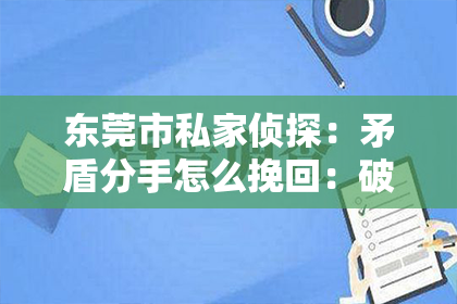 东莞市私家侦探：矛盾分手怎么挽回：破解挽回爱情的秘诀