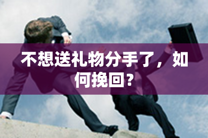 不想送礼物分手了，如何挽回？