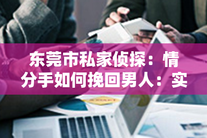 东莞市私家侦探:情分手如何挽回男人:实用策略与案例分析