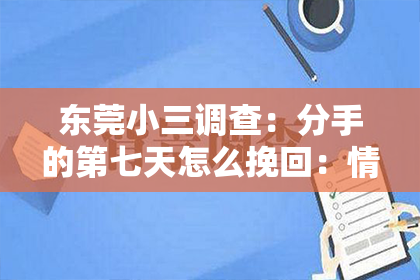 东莞小三调查:分手的第七天怎么挽回:情感重建的黄金法则