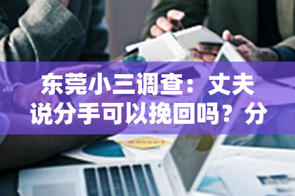东莞小三调查：丈夫说分手可以挽回吗？分析挽回爱情的策略与技巧