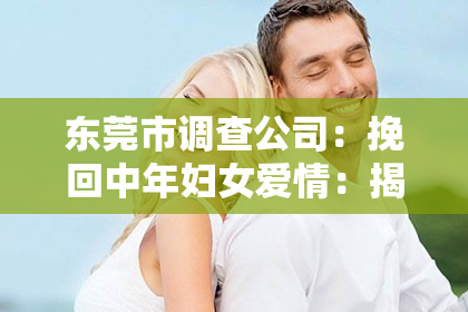 东莞市调查公司：挽回中年妇女爱情：揭秘成功秘诀