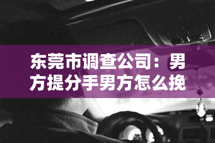 东莞市调查公司：男方提分手男方怎么挽回：有效策略与案例分析