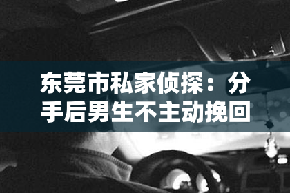 东莞市私家侦探：分手后男生不主动挽回：背后的心理原因及应对策略