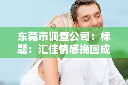 东莞市调查公司：标题：汇佳情感挽回成功案例：重拾爱情，让爱重新绽放