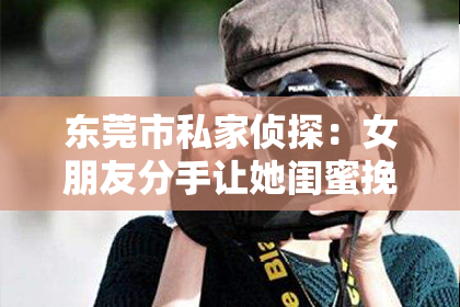 东莞市私家侦探：女朋友分手让她闺蜜挽回：揭秘闺蜜介入的情感挽回策略