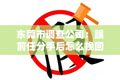 东莞市调查公司：跟前任分手后怎么挽回的话：有效沟通与真诚态度的秘诀