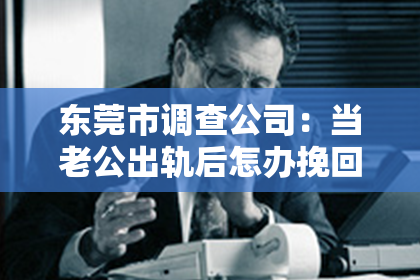 东莞市调查公司：当老公出轨后怎办挽回老婆：冷静应对，重建信任