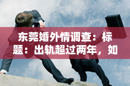 东莞婚外情调查:标题:出轨超过两年,如何挽回爱情?