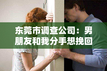 东莞市调查公司：男朋友和我分手想挽回怎么办？