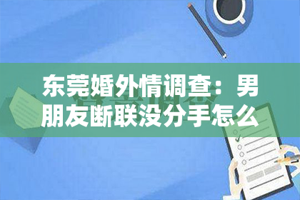 东莞婚外情调查:男朋友断联没分手怎么挽回?揭秘有效挽回策略