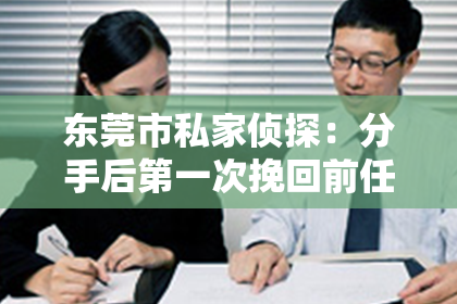 东莞市私家侦探：分手后第一次挽回前任：勇敢面对，理智行动