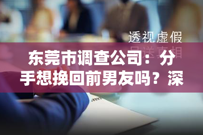 东莞市调查公司：分手想挽回前男友吗？深入了解分手后的心理与行动指南