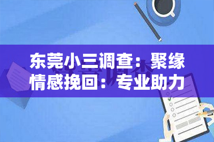 东莞小三调查:聚缘情感挽回:专业助力,重拾爱情美好