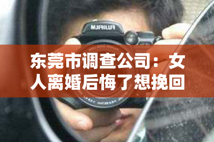 东莞市调查公司：女人离婚后悔了想挽回前夫：如何正确面对和行动？