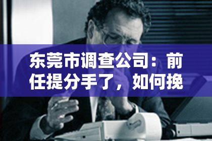 东莞市调查公司：前任提分手了，如何挽回？
