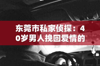 东莞市私家侦探：40岁男人挽回爱情的方法：重燃激情，修复关系