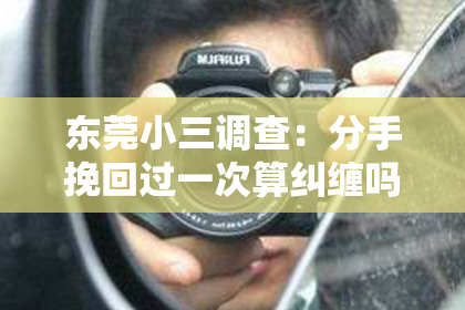 东莞小三调查：分手挽回过一次算纠缠吗？——深度解析挽回与纠缠的边界