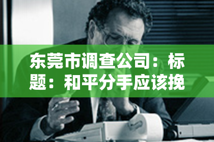 东莞市调查公司：标题：和平分手应该挽回吗？