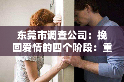 东莞市调查公司:挽回爱情的四个阶段:重燃情感之火的路径解析