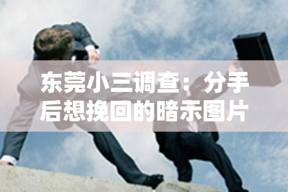 东莞小三调查：分手后想挽回的暗示图片：如何巧妙表达心意