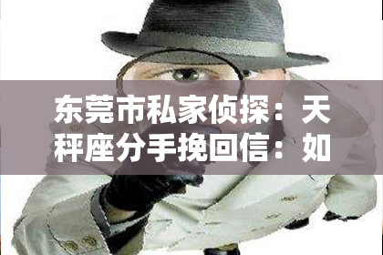 东莞市私家侦探：天秤座分手挽回信：如何用真诚打动对方的心