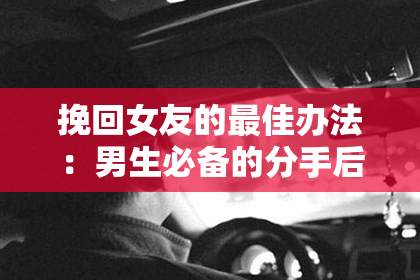 挽回女友的最佳办法：男生必备的分手后重建感情技巧！