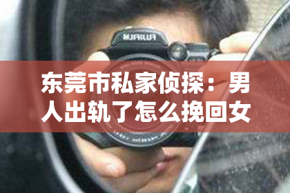 东莞市私家侦探：男人出轨了怎么挽回女朋友？情感修复的实用指南