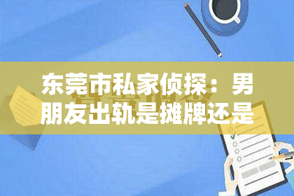东莞市私家侦探：男朋友出轨是摊牌还是挽回？爱情危机下的抉择