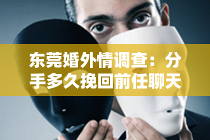 东莞婚外情调查：分手多久挽回前任聊天记录：揭秘有效沟通的艺术