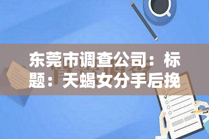 东莞市调查公司：标题：天蝎女分手后挽回翻旧账：揭秘情感纠葛背后的心理动机