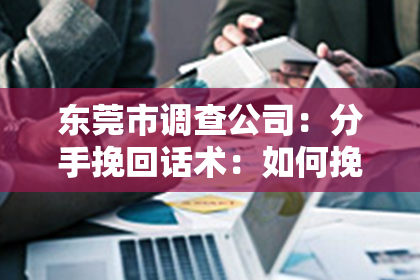 东莞市调查公司：分手挽回话术：如何挽回你的爱情