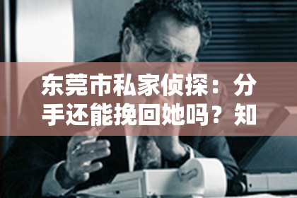 东莞市私家侦探：分手还能挽回她吗？知乎小说：揭秘挽回爱情的秘密武器