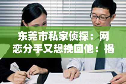 东莞市私家侦探：网恋分手又想挽回他：揭秘挽回爱情的有效策略