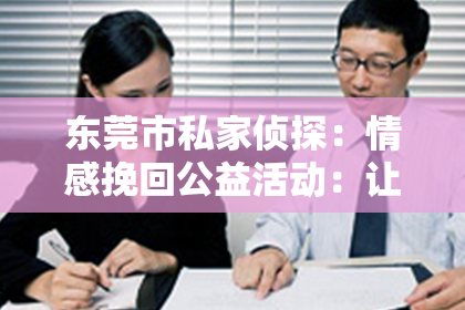 东莞市私家侦探:情感挽回公益活动:让爱不再缺席