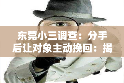 东莞小三调查：分手后让对象主动挽回：揭秘心理战术与有效策略