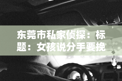 东莞市私家侦探:标题:女孩说分手要挽回嘛怎么回答
