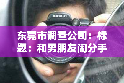 东莞市调查公司：标题：和男朋友闹分手怎么挽回女朋友？五大技巧助你重修旧好