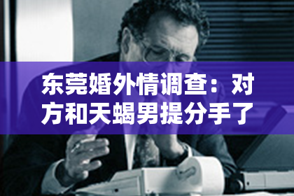 东莞婚外情调查：对方和天蝎男提分手了，如何挽回？