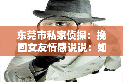东莞市私家侦探：挽回女友情感说说：如何巧妙重建爱情桥梁