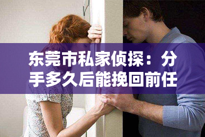 东莞市私家侦探：分手多久后能挽回前任的心？揭秘复合的黄金时间