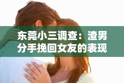 东莞小三调查：渣男分手挽回女友的表现：如何挽回爱情的脚步